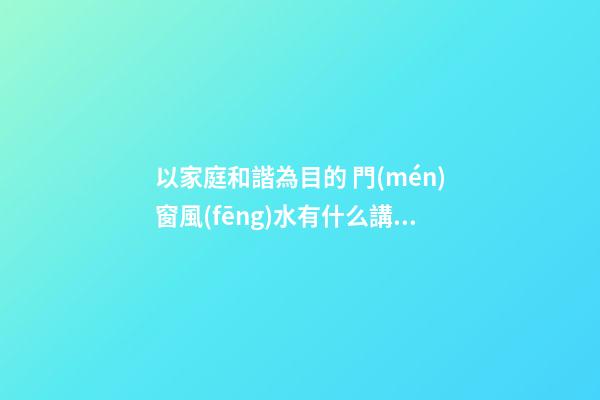 以家庭和諧為目的 門(mén)窗風(fēng)水有什么講究